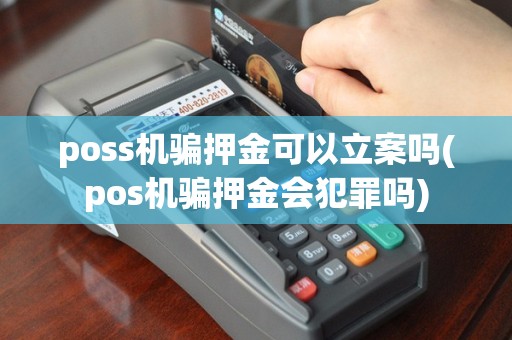 poss机骗押金可以立案吗(pos机骗押金会犯罪吗)