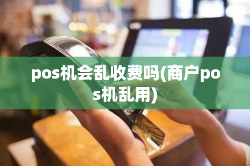 pos机会乱收费吗(商户pos机乱用)