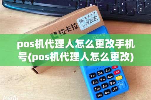 pos机代理人怎么更改手机号(pos机代理人怎么更改)
