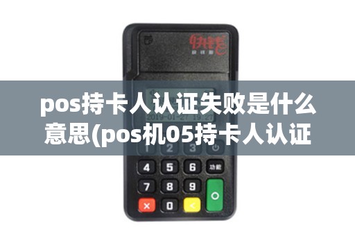 pos持卡人认证失败是什么意思(pos机05持卡人认证)