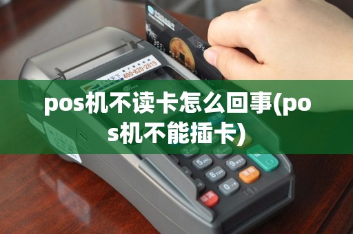 pos机不读卡怎么回事(pos机不能插卡)