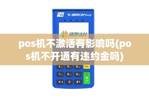 pos机不激活有影响吗(pos机不开通有违约金吗)