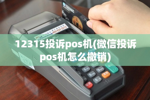 12315投诉pos机(微信投诉pos机怎么撤销)