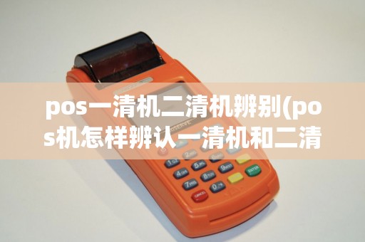 pos一清机二清机辨别(pos机怎样辨认一清机和二清机)