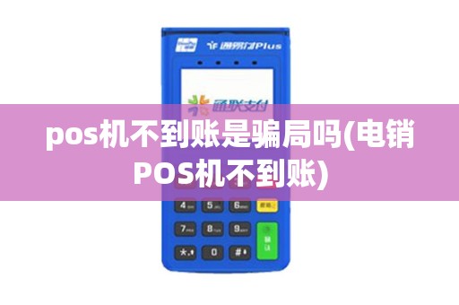 pos机不到账是骗局吗(电销POS机不到账)