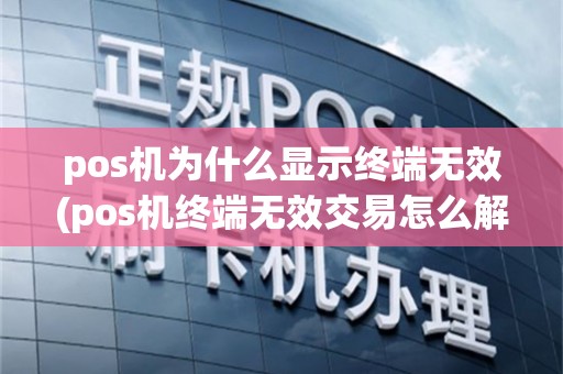 pos机为什么显示终端无效(pos机终端无效交易怎么解决)