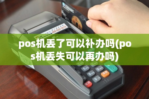 pos机丢了可以补办吗(pos机丢失可以再办吗)
