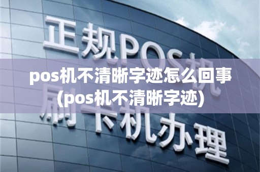 pos机不清晰字迹怎么回事(pos机不清晰字迹)