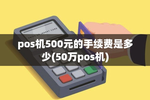 pos机500元的手续费是多少(50万pos机)