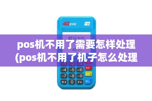 pos机不用了需要怎样处理(pos机不用了机子怎么处理)