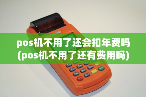 pos机不用了还会扣年费吗(pos机不用了还有费用吗)