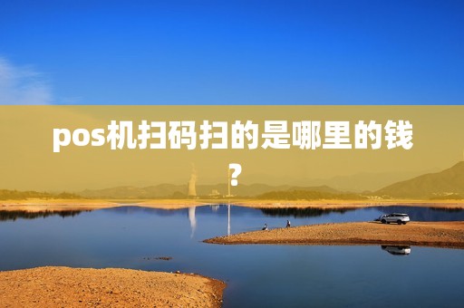 pos机扫码扫的是哪里的钱？