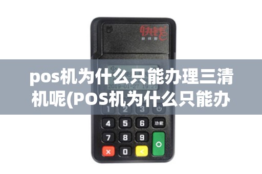 pos机为什么只能办理三清机呢(POS机为什么只能办理三清机)