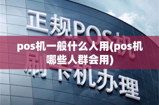 pos机一般什么人用(pos机哪些人群会用)