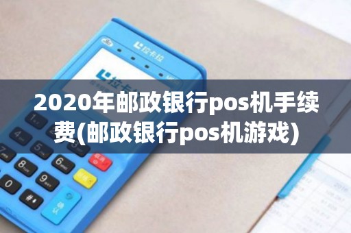 2020年邮政银行pos机手续费(邮政银行pos机游戏)