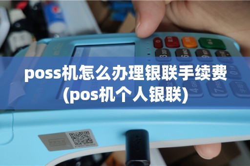 poss机怎么办理银联手续费(pos机个人银联)