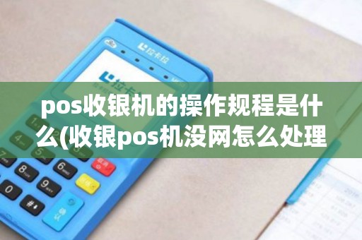 pos收银机的操作规程是什么(收银pos机没网怎么处理)