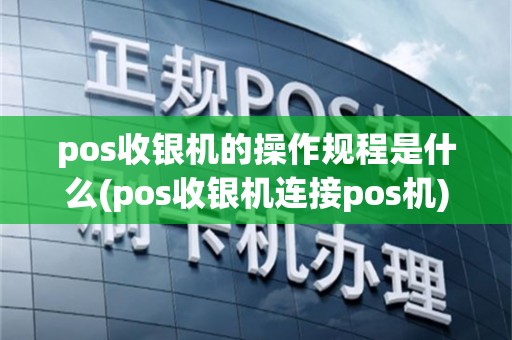 pos收银机的操作规程是什么(pos收银机连接pos机)