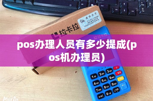 pos办理人员有多少提成(pos机办理员)