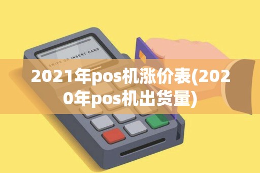 2021年pos机涨价表(2020年pos机出货量)