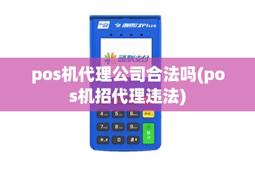 pos机代理公司合法吗(pos机招代理违法)