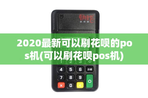 2020最新可以刷花呗的pos机(可以刷花呗pos机)