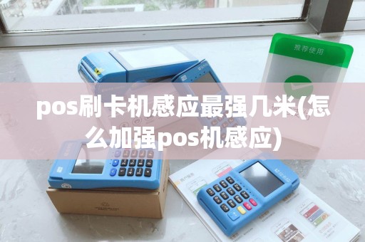 pos刷卡机感应最强几米(怎么加强pos机感应)