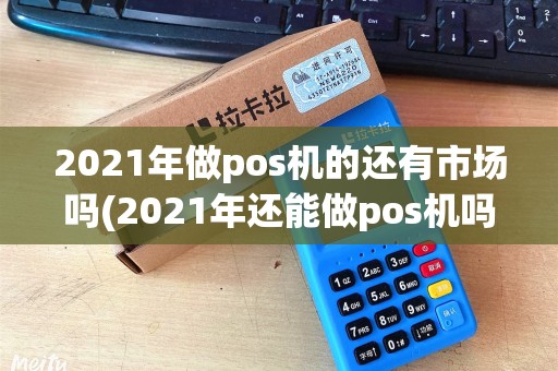2021年做pos机的还有市场吗(2021年还能做pos机吗)