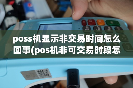 poss机显示非交易时间怎么回事(pos机非可交易时段怎么取消)