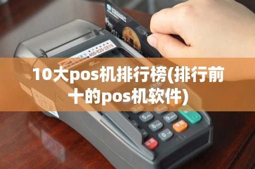 10大pos机排行榜(排行前十的pos机软件)