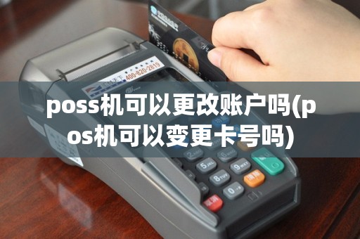 poss机可以更改账户吗(pos机可以变更卡号吗)