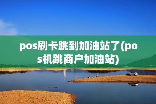 pos刷卡跳到加油站了(pos机跳商户加油站)