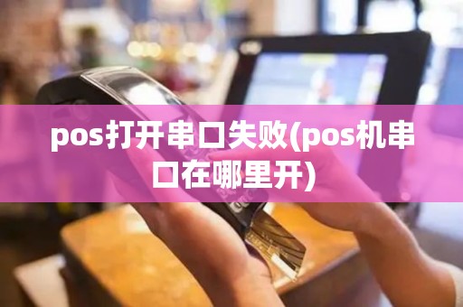 pos打开串口失败(pos机串口在哪里开)