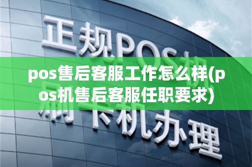 pos售后客服工作怎么样(pos机售后客服任职要求)