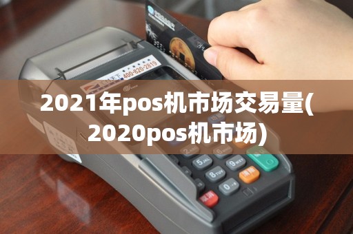 2021年pos机市场交易量(2020pos机市场)