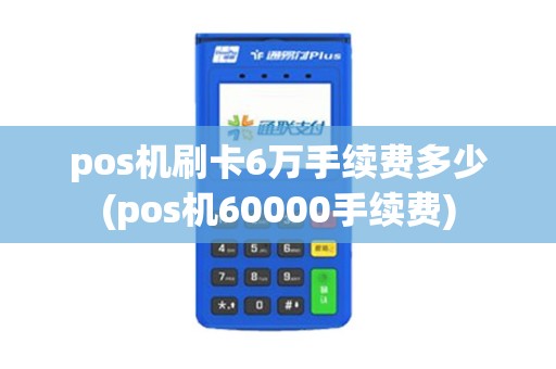 pos机刷卡6万手续费多少(pos机60000手续费)