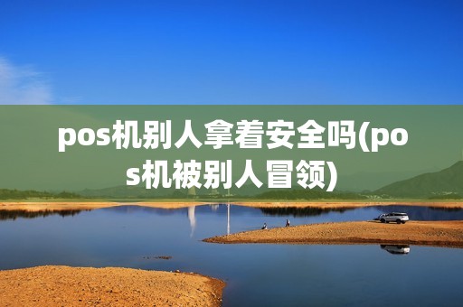pos机别人拿着安全吗(pos机被别人冒领)