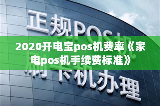 2020开电宝pos机费率《家电pos机手续费标准》