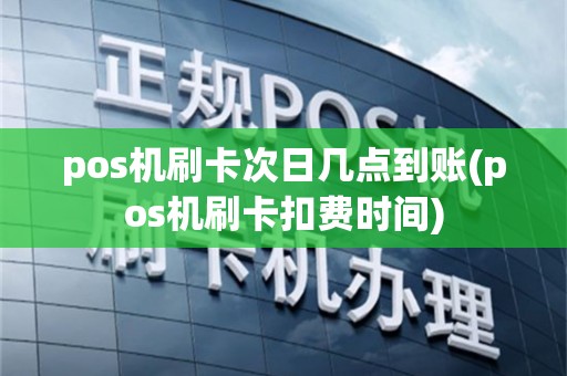 pos机刷卡次日几点到账(pos机刷卡扣费时间)