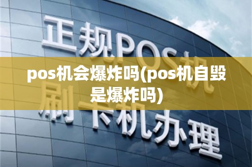 pos机会爆炸吗(pos机自毁是爆炸吗)