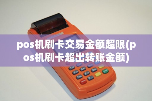 pos机刷卡交易金额超限(pos机刷卡超出转账金额)