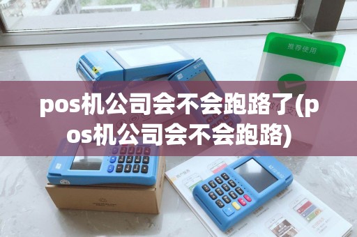 pos机公司会不会跑路了(pos机公司会不会跑路)