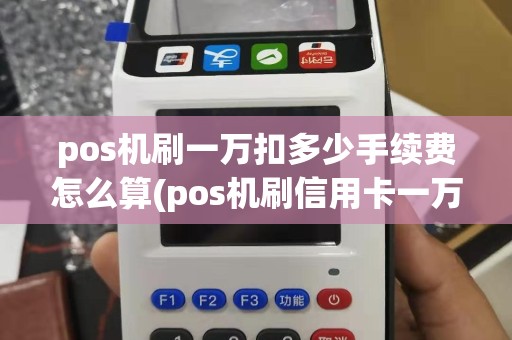 pos机刷一万扣多少手续费怎么算(pos机刷信用卡一万扣多少手续费)