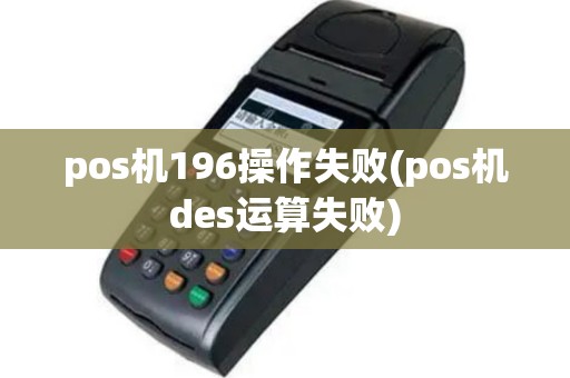 pos机196操作失败(pos机des运算失败)
