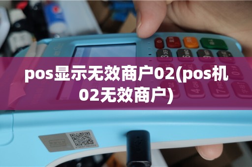 pos显示无效商户02(pos机02无效商户)