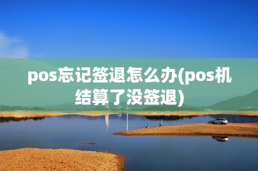 pos忘记签退怎么办(pos机结算了没签退)