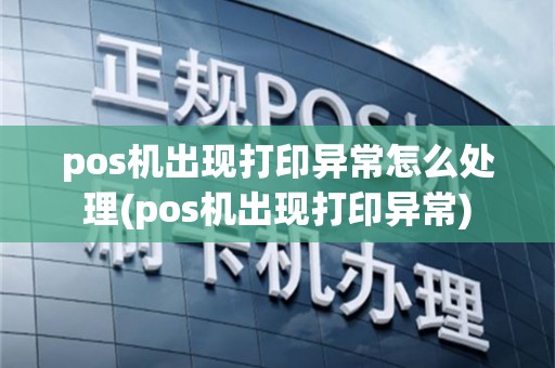 pos机出现打印异常怎么处理(pos机出现打印异常)
