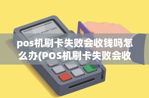 pos机刷卡失败会收钱吗怎么办(POS机刷卡失败会收钱吗)