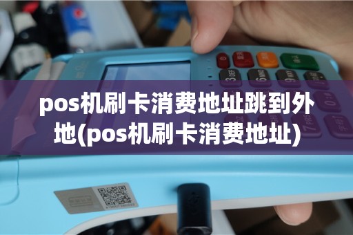 pos机刷卡消费地址跳到外地(pos机刷卡消费地址)