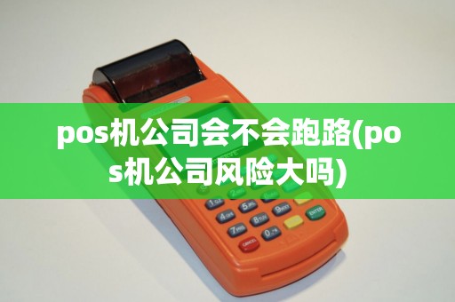 pos机公司会不会跑路(pos机公司风险大吗)